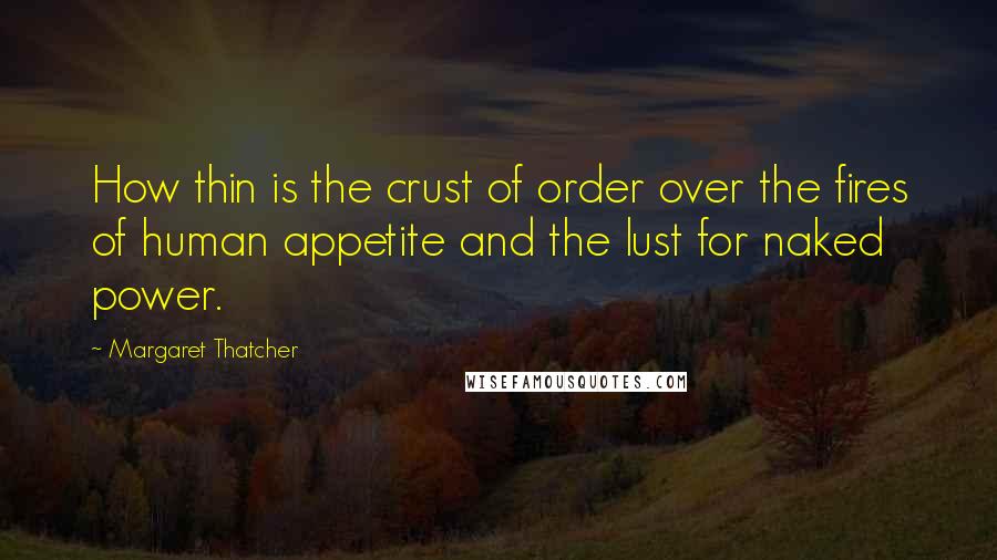 Margaret Thatcher Quotes: How thin is the crust of order over the fires of human appetite and the lust for naked power.