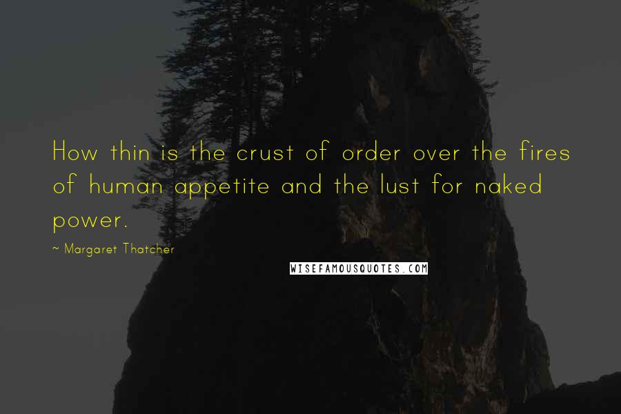 Margaret Thatcher Quotes: How thin is the crust of order over the fires of human appetite and the lust for naked power.