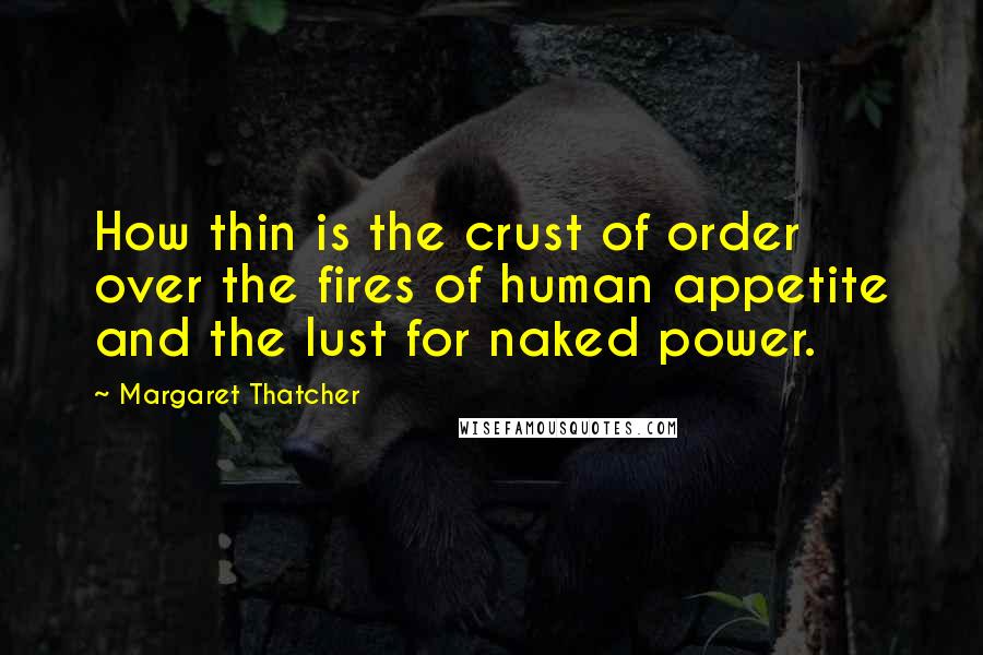 Margaret Thatcher Quotes: How thin is the crust of order over the fires of human appetite and the lust for naked power.