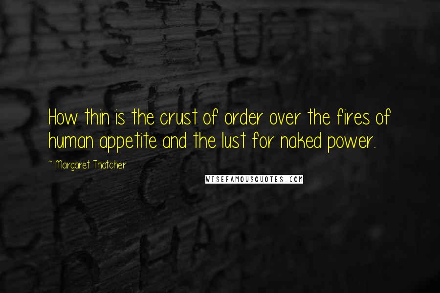 Margaret Thatcher Quotes: How thin is the crust of order over the fires of human appetite and the lust for naked power.