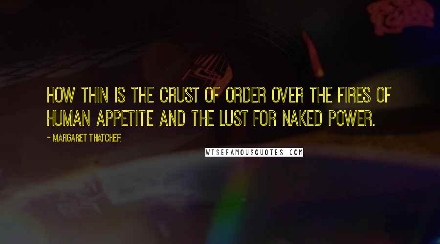 Margaret Thatcher Quotes: How thin is the crust of order over the fires of human appetite and the lust for naked power.