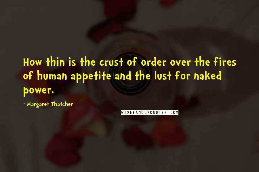 Margaret Thatcher Quotes: How thin is the crust of order over the fires of human appetite and the lust for naked power.