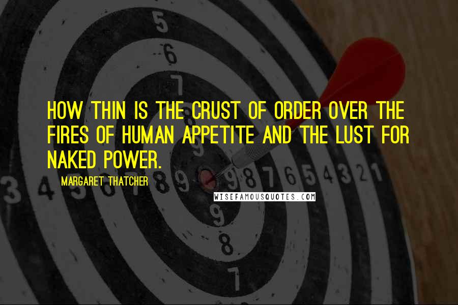 Margaret Thatcher Quotes: How thin is the crust of order over the fires of human appetite and the lust for naked power.