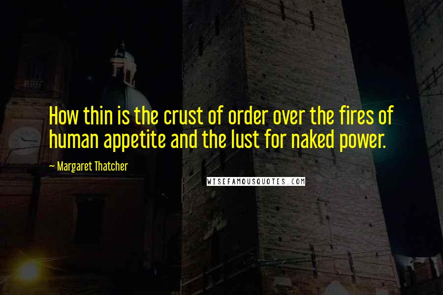 Margaret Thatcher Quotes: How thin is the crust of order over the fires of human appetite and the lust for naked power.