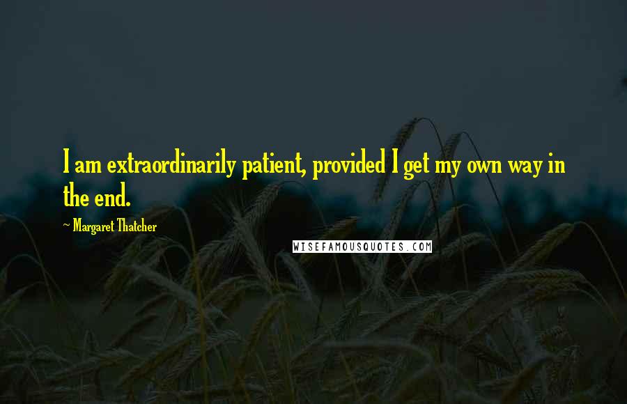 Margaret Thatcher Quotes: I am extraordinarily patient, provided I get my own way in the end.