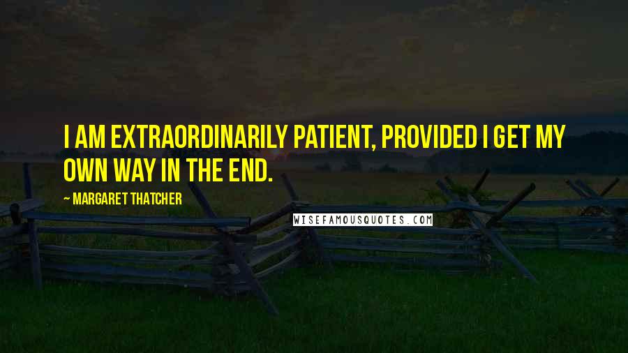 Margaret Thatcher Quotes: I am extraordinarily patient, provided I get my own way in the end.