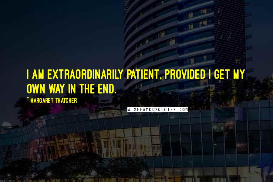 Margaret Thatcher Quotes: I am extraordinarily patient, provided I get my own way in the end.