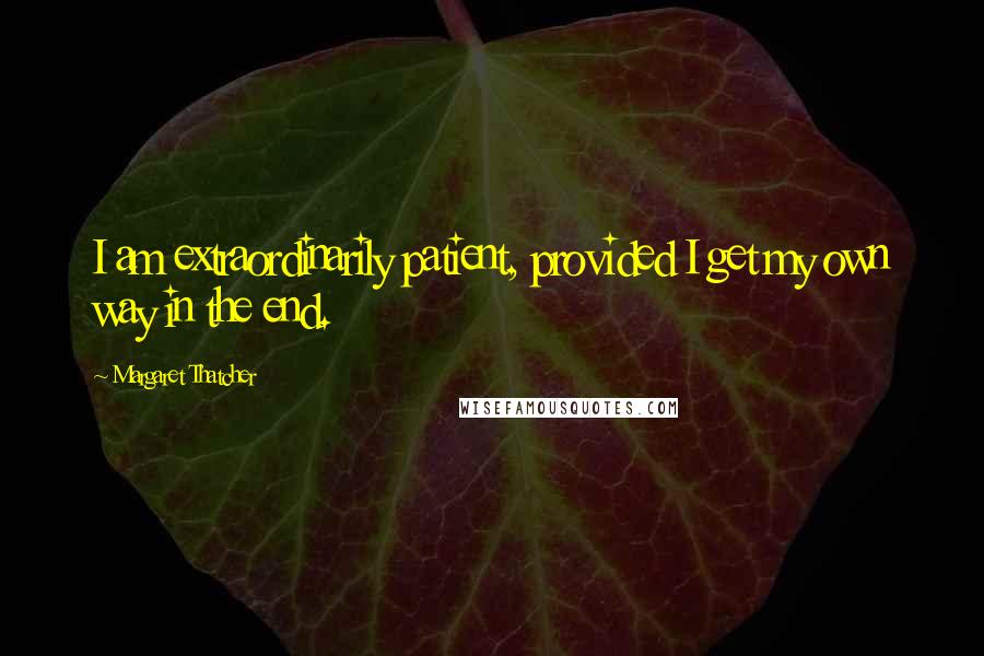 Margaret Thatcher Quotes: I am extraordinarily patient, provided I get my own way in the end.