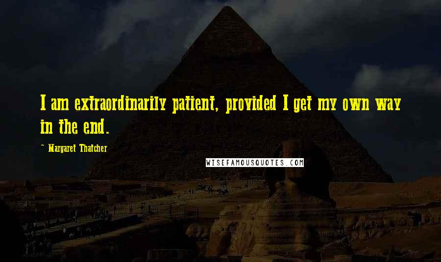 Margaret Thatcher Quotes: I am extraordinarily patient, provided I get my own way in the end.