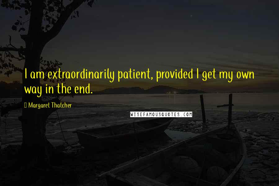 Margaret Thatcher Quotes: I am extraordinarily patient, provided I get my own way in the end.