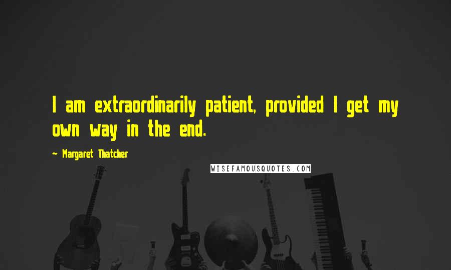 Margaret Thatcher Quotes: I am extraordinarily patient, provided I get my own way in the end.