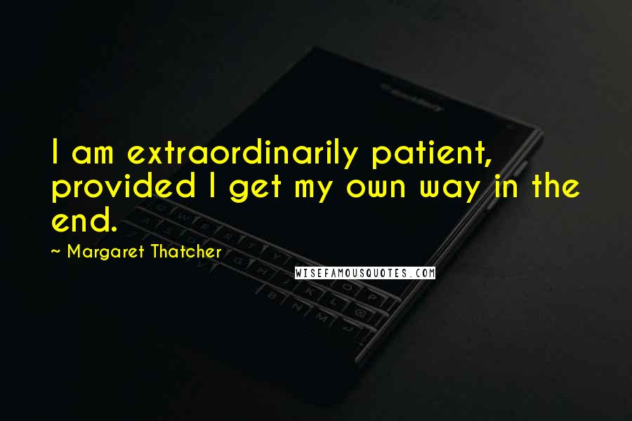 Margaret Thatcher Quotes: I am extraordinarily patient, provided I get my own way in the end.