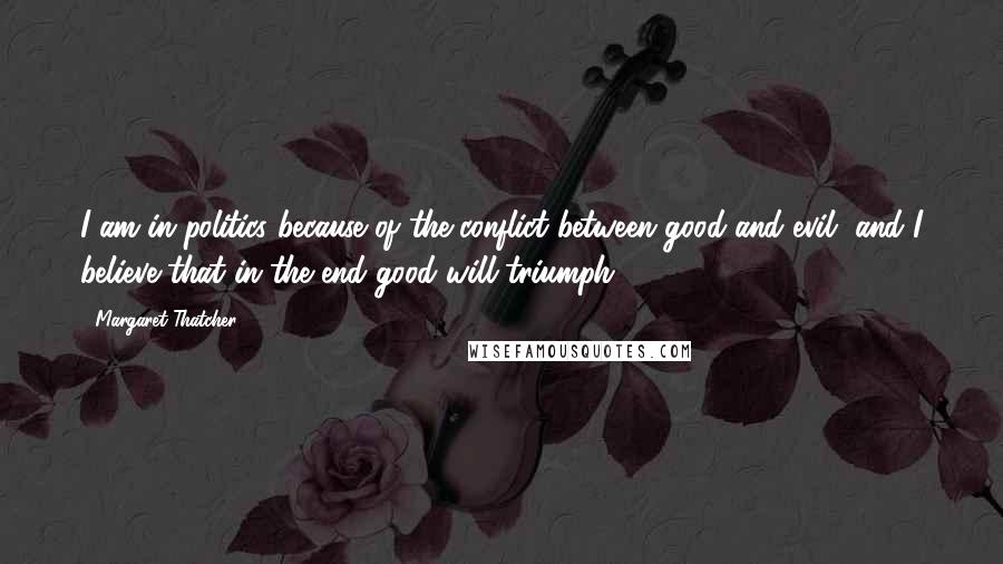 Margaret Thatcher Quotes: I am in politics because of the conflict between good and evil, and I believe that in the end good will triumph.