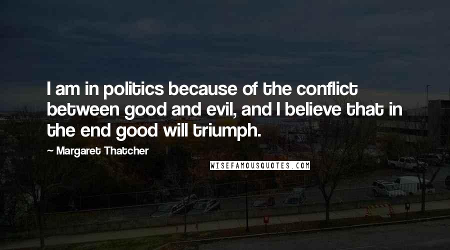 Margaret Thatcher Quotes: I am in politics because of the conflict between good and evil, and I believe that in the end good will triumph.