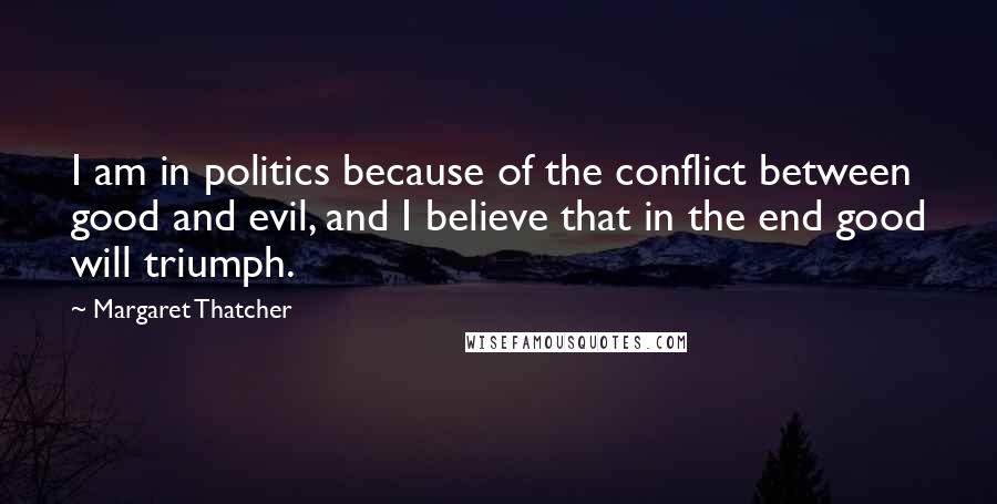 Margaret Thatcher Quotes: I am in politics because of the conflict between good and evil, and I believe that in the end good will triumph.