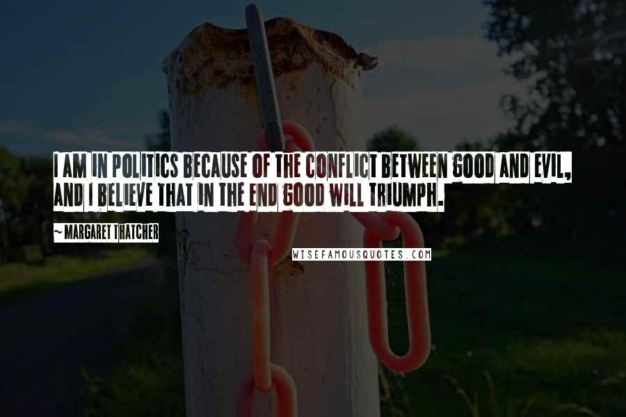 Margaret Thatcher Quotes: I am in politics because of the conflict between good and evil, and I believe that in the end good will triumph.