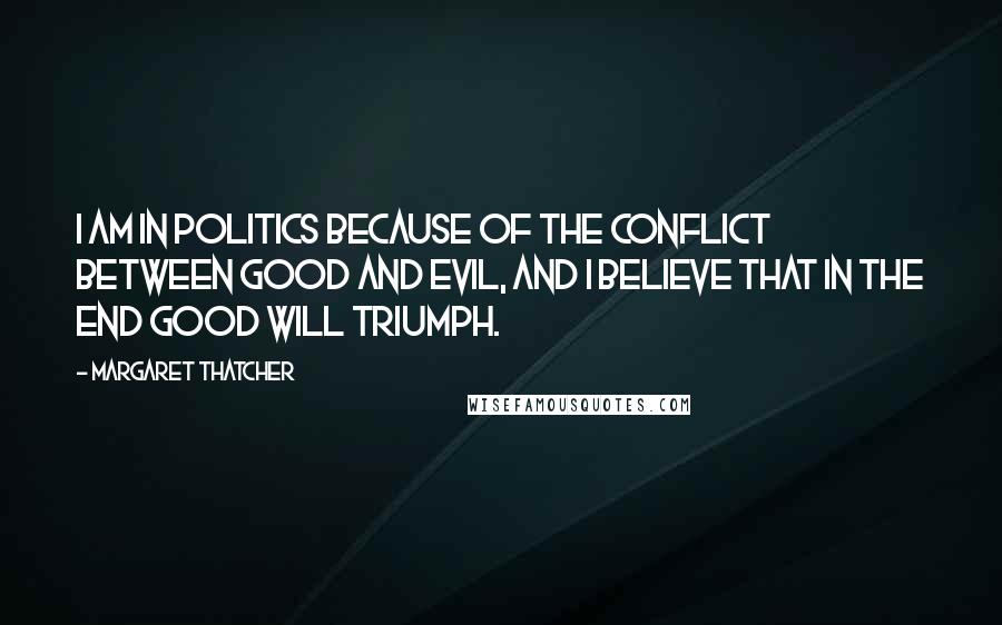 Margaret Thatcher Quotes: I am in politics because of the conflict between good and evil, and I believe that in the end good will triumph.