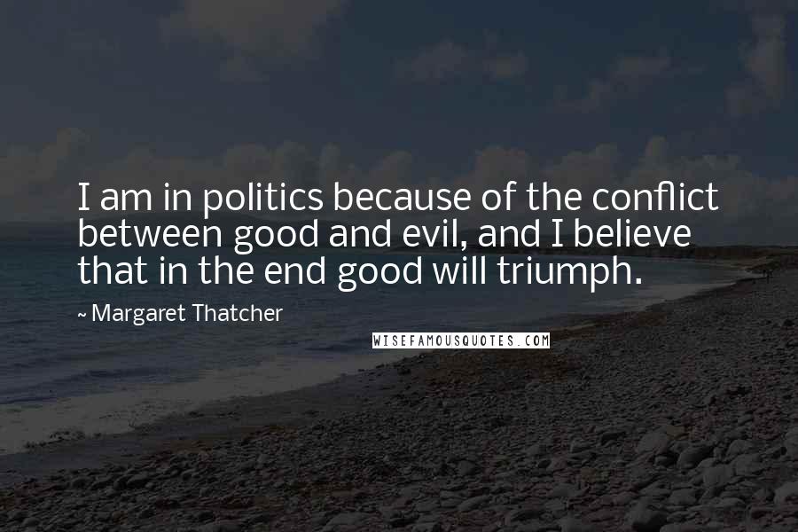 Margaret Thatcher Quotes: I am in politics because of the conflict between good and evil, and I believe that in the end good will triumph.