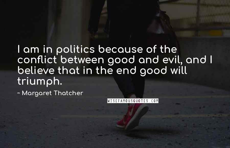Margaret Thatcher Quotes: I am in politics because of the conflict between good and evil, and I believe that in the end good will triumph.