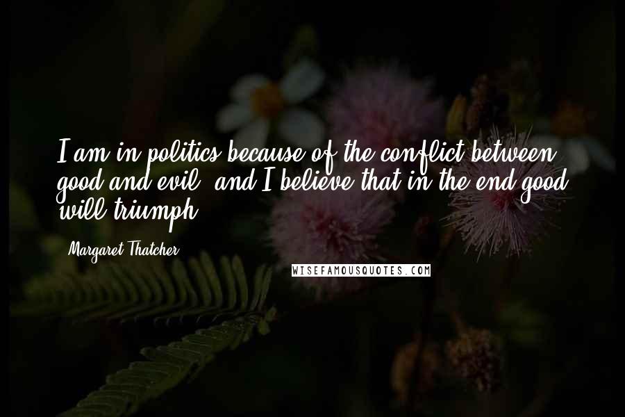 Margaret Thatcher Quotes: I am in politics because of the conflict between good and evil, and I believe that in the end good will triumph.