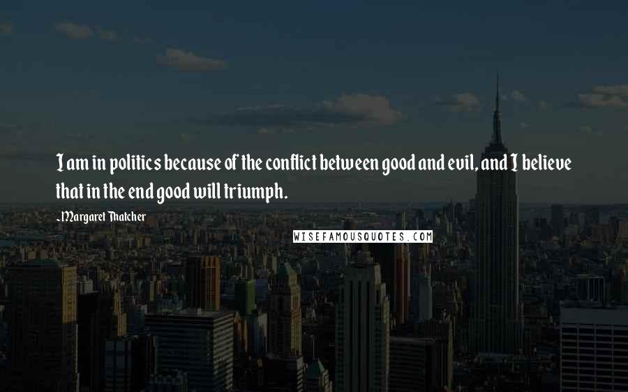 Margaret Thatcher Quotes: I am in politics because of the conflict between good and evil, and I believe that in the end good will triumph.