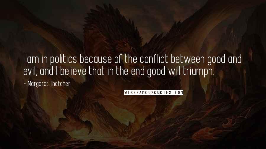 Margaret Thatcher Quotes: I am in politics because of the conflict between good and evil, and I believe that in the end good will triumph.