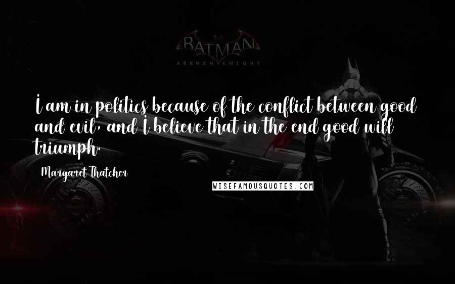 Margaret Thatcher Quotes: I am in politics because of the conflict between good and evil, and I believe that in the end good will triumph.