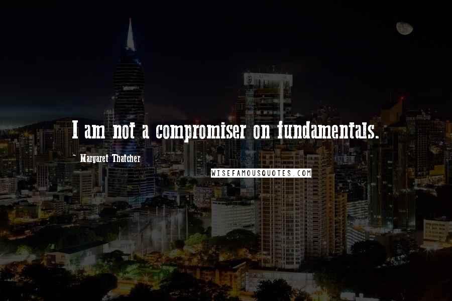 Margaret Thatcher Quotes: I am not a compromiser on fundamentals.