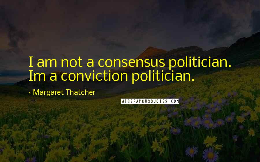 Margaret Thatcher Quotes: I am not a consensus politician. Im a conviction politician.
