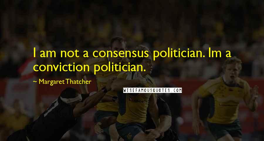 Margaret Thatcher Quotes: I am not a consensus politician. Im a conviction politician.