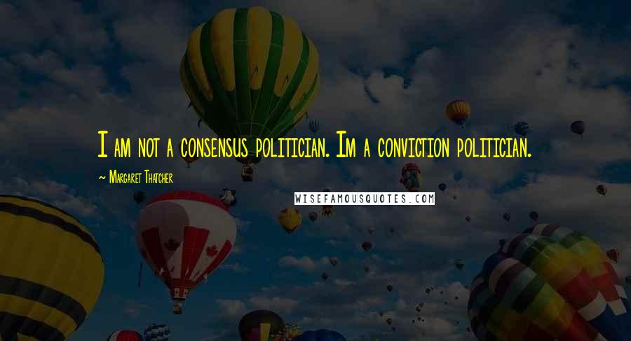 Margaret Thatcher Quotes: I am not a consensus politician. Im a conviction politician.
