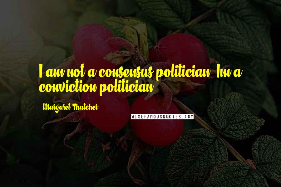Margaret Thatcher Quotes: I am not a consensus politician. Im a conviction politician.