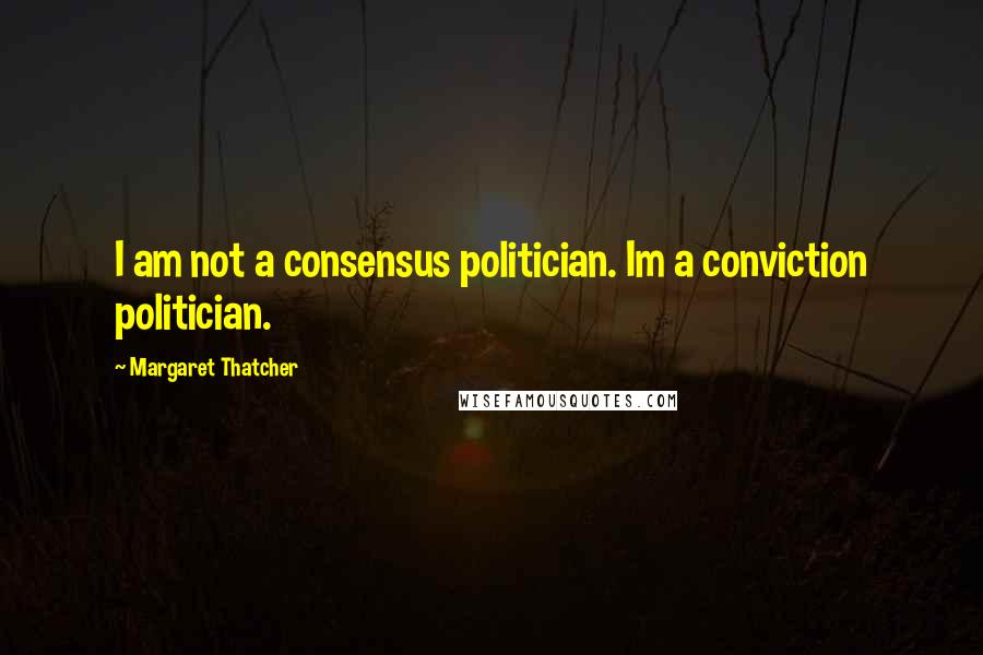 Margaret Thatcher Quotes: I am not a consensus politician. Im a conviction politician.