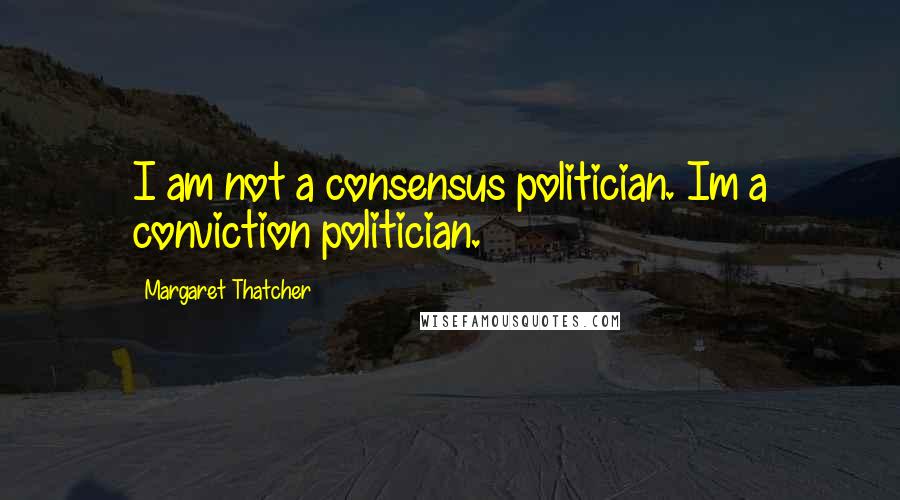 Margaret Thatcher Quotes: I am not a consensus politician. Im a conviction politician.