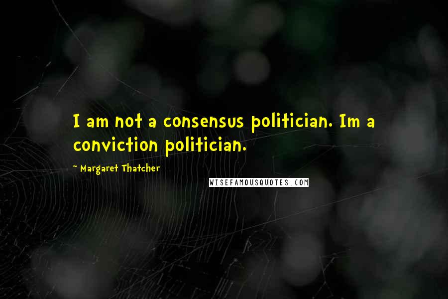 Margaret Thatcher Quotes: I am not a consensus politician. Im a conviction politician.