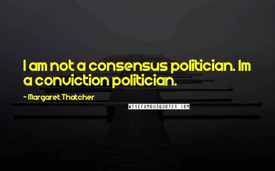 Margaret Thatcher Quotes: I am not a consensus politician. Im a conviction politician.