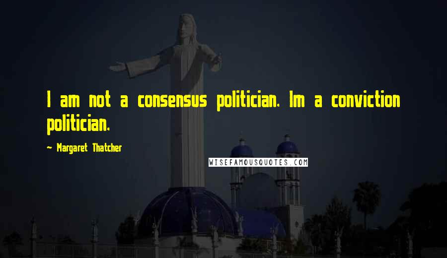 Margaret Thatcher Quotes: I am not a consensus politician. Im a conviction politician.