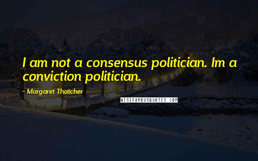 Margaret Thatcher Quotes: I am not a consensus politician. Im a conviction politician.
