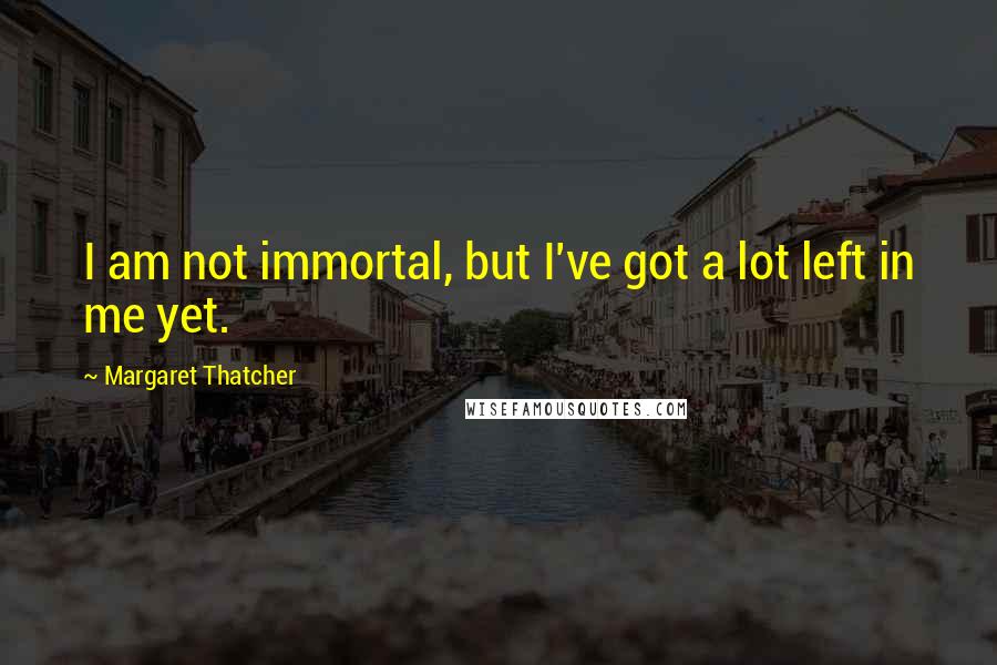 Margaret Thatcher Quotes: I am not immortal, but I've got a lot left in me yet.