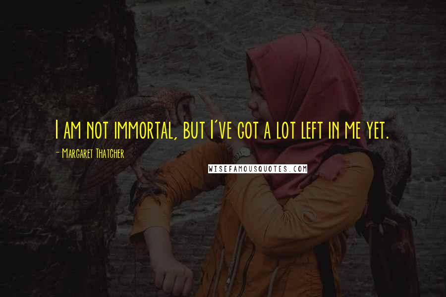 Margaret Thatcher Quotes: I am not immortal, but I've got a lot left in me yet.