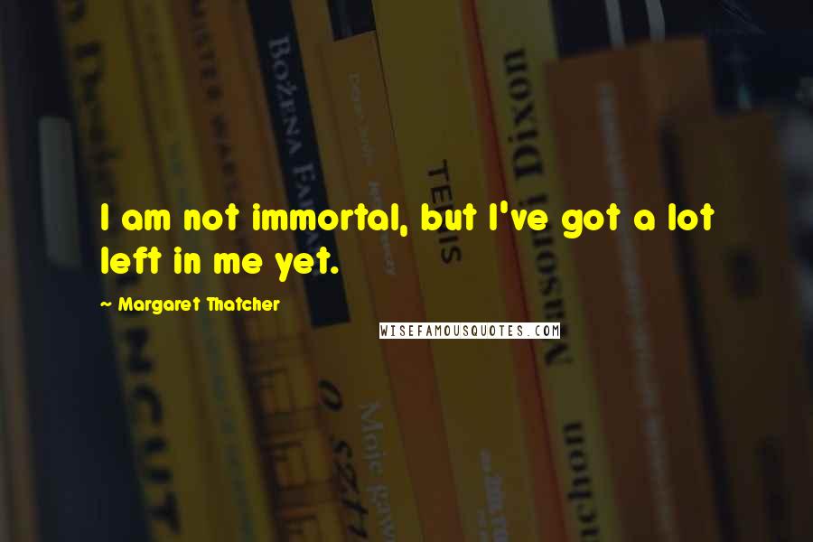 Margaret Thatcher Quotes: I am not immortal, but I've got a lot left in me yet.