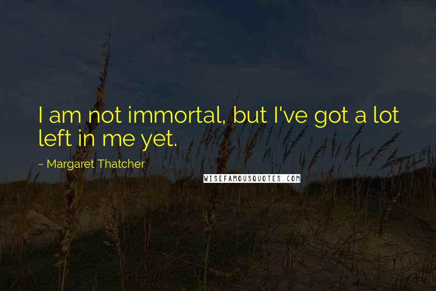 Margaret Thatcher Quotes: I am not immortal, but I've got a lot left in me yet.