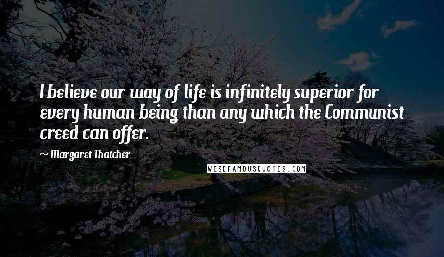 Margaret Thatcher Quotes: I believe our way of life is infinitely superior for every human being than any which the Communist creed can offer.