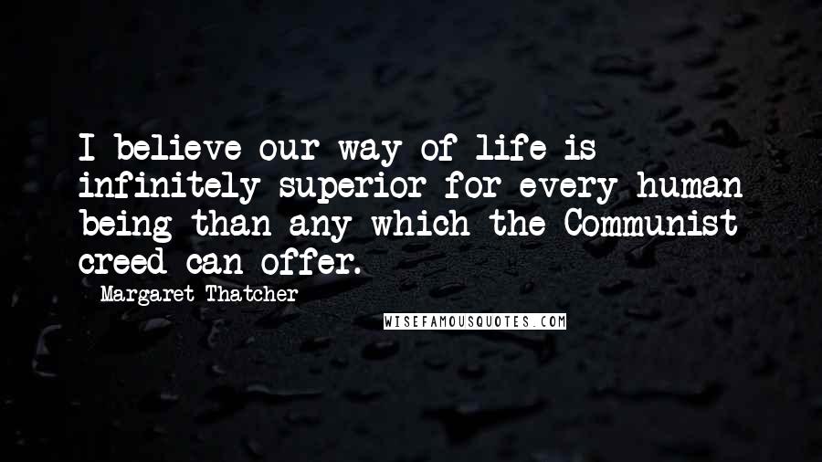 Margaret Thatcher Quotes: I believe our way of life is infinitely superior for every human being than any which the Communist creed can offer.
