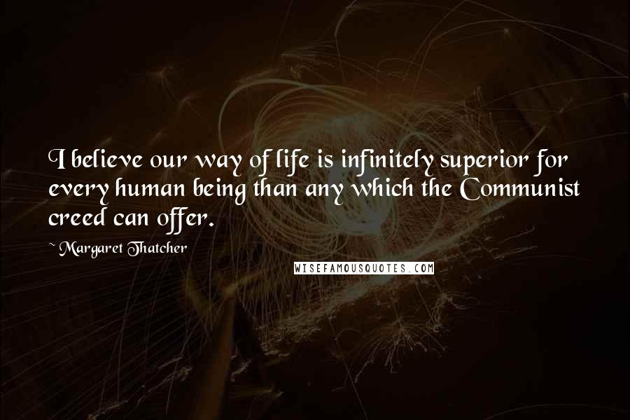 Margaret Thatcher Quotes: I believe our way of life is infinitely superior for every human being than any which the Communist creed can offer.