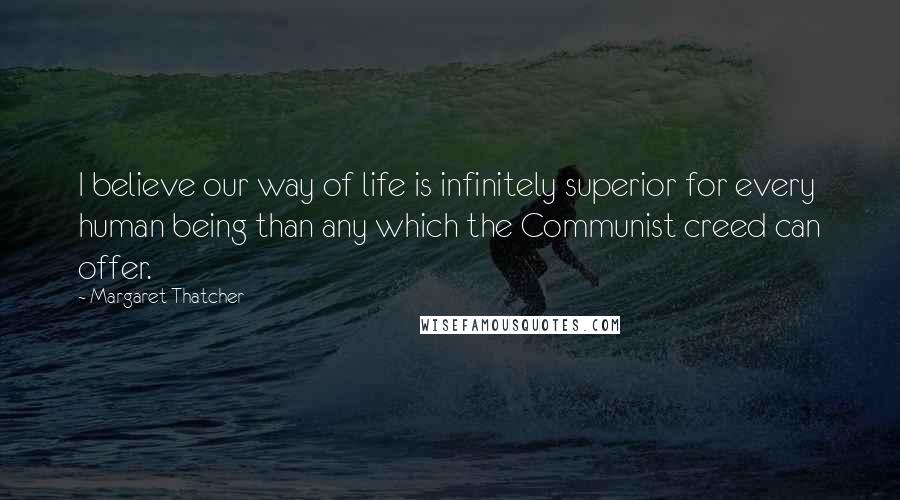 Margaret Thatcher Quotes: I believe our way of life is infinitely superior for every human being than any which the Communist creed can offer.