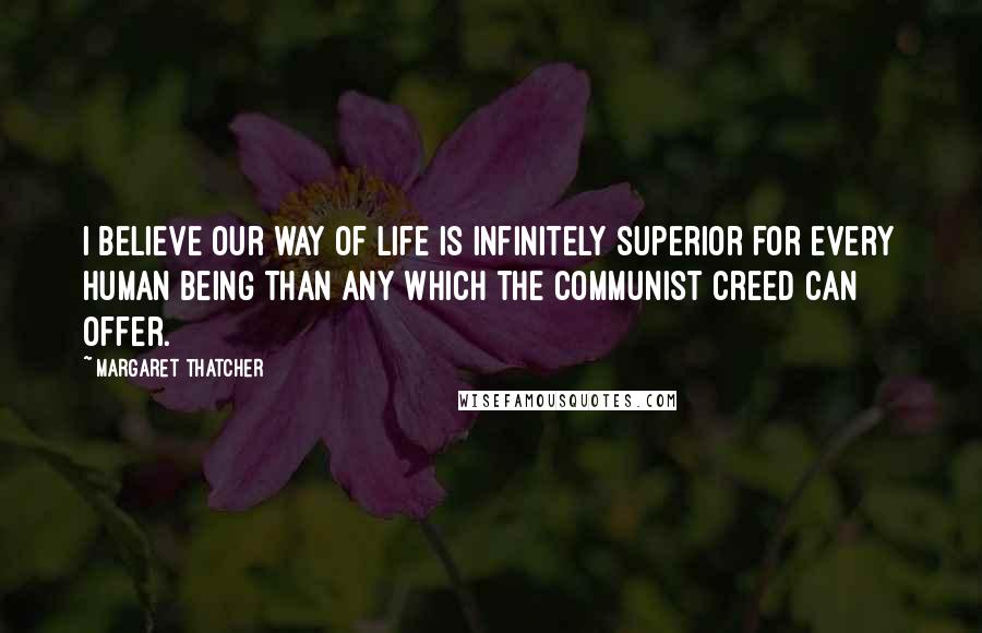 Margaret Thatcher Quotes: I believe our way of life is infinitely superior for every human being than any which the Communist creed can offer.