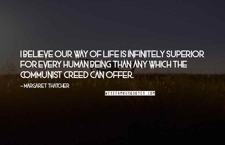Margaret Thatcher Quotes: I believe our way of life is infinitely superior for every human being than any which the Communist creed can offer.