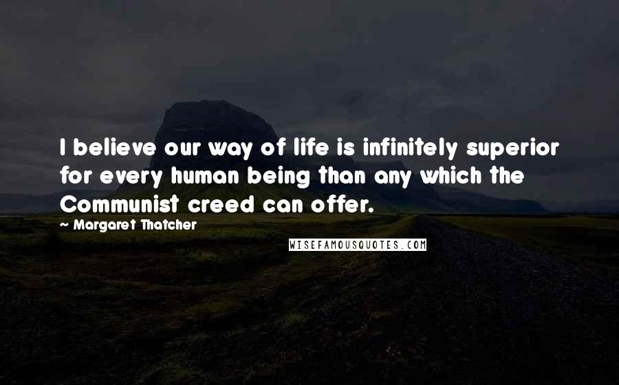 Margaret Thatcher Quotes: I believe our way of life is infinitely superior for every human being than any which the Communist creed can offer.