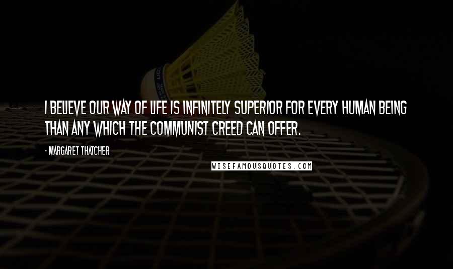 Margaret Thatcher Quotes: I believe our way of life is infinitely superior for every human being than any which the Communist creed can offer.